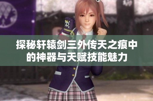 探秘轩辕剑三外传天之痕中的神器与天赋技能魅力