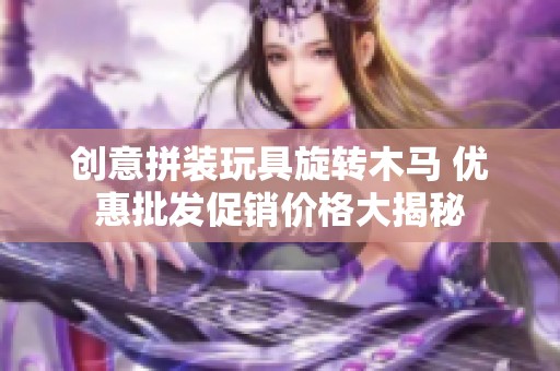创意拼装玩具旋转木马 优惠批发促销价格大揭秘
