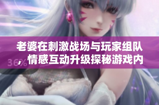 老婆在刺激战场与玩家组队，情感互动升级探秘游戏内的趣事
