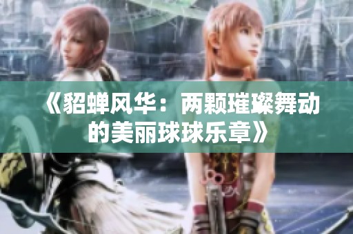 《貂蝉风华：两颗璀璨舞动的美丽球球乐章》
