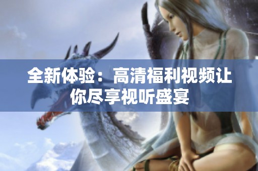 全新体验：高清福利视频让你尽享视听盛宴