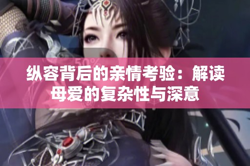 纵容背后的亲情考验：解读母爱的复杂性与深意