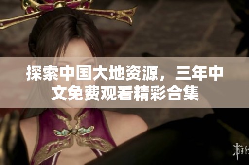 探索中国大地资源，三年中文免费观看精彩合集