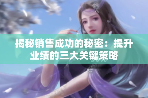 揭秘销售成功的秘密：提升业绩的三大关键策略