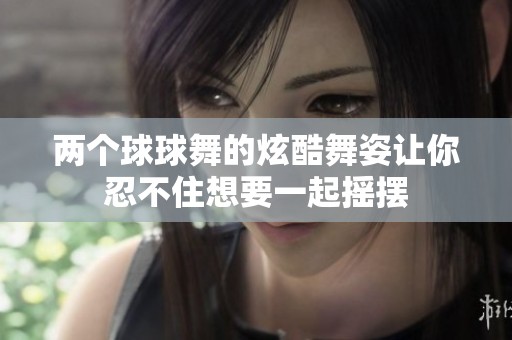 两个球球舞的炫酷舞姿让你忍不住想要一起摇摆