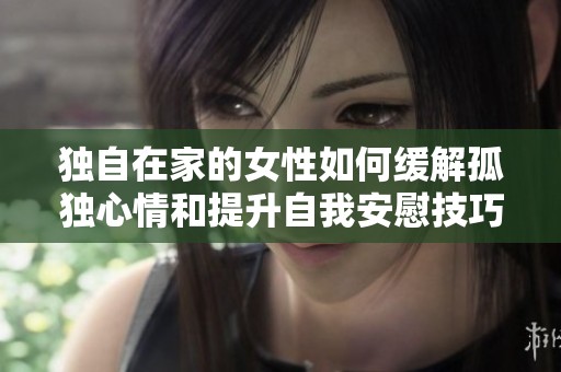 独自在家的女性如何缓解孤独心情和提升自我安慰技巧
