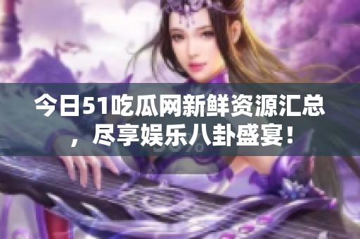 今日51吃瓜网新鲜资源汇总，尽享娱乐八卦盛宴！