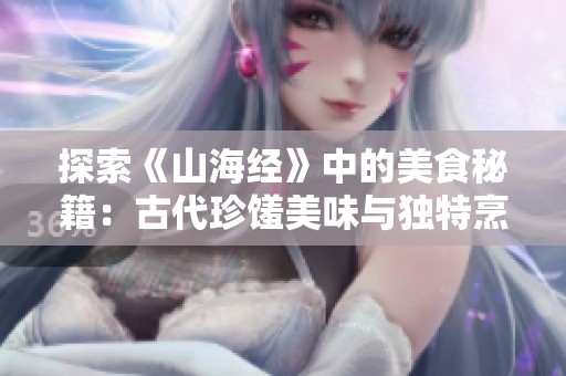 探索《山海经》中的美食秘籍：古代珍馐美味与独特烹饪技艺揭秘