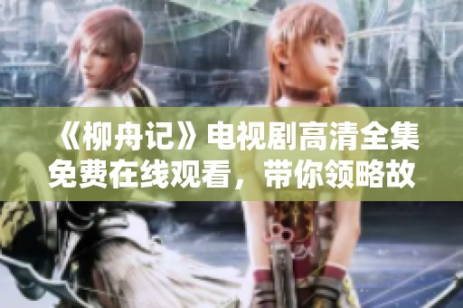 《柳舟记》电视剧高清全集免费在线观看，带你领略故事魅力