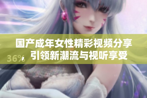国产成年女性精彩视频分享，引领新潮流与视听享受