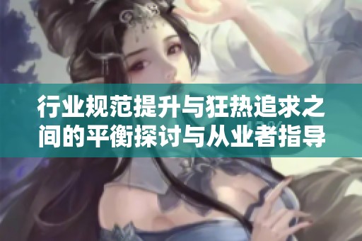 行业规范提升与狂热追求之间的平衡探讨与从业者指导