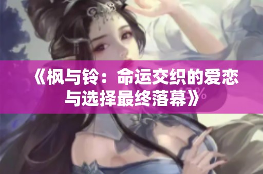 《枫与铃：命运交织的爱恋与选择最终落幕》