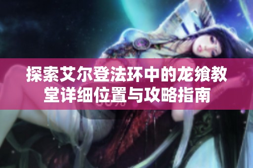 探索艾尔登法环中的龙飨教堂详细位置与攻略指南