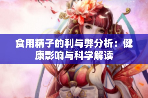 食用精子的利与弊分析：健康影响与科学解读