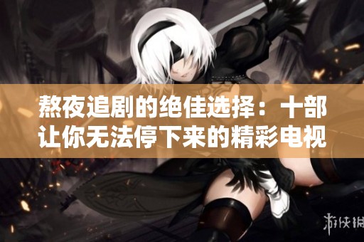 熬夜追剧的绝佳选择：十部让你无法停下来的精彩电视剧推荐