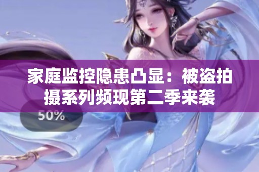 家庭监控隐患凸显：被盗拍摄系列频现第二季来袭
