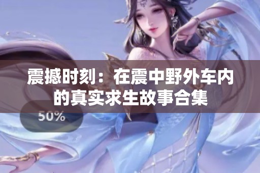 震撼时刻：在震中野外车内的真实求生故事合集