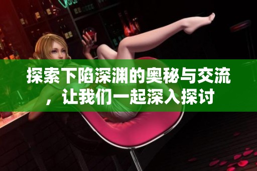 探索下陷深渊的奥秘与交流，让我们一起深入探讨