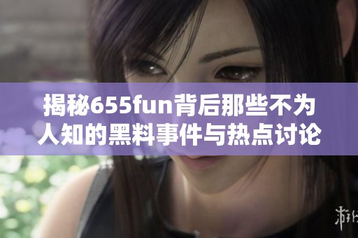揭秘655fun背后那些不为人知的黑料事件与热点讨论