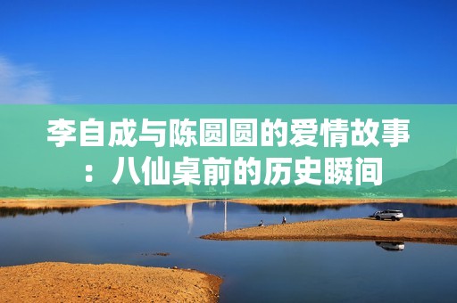 李自成与陈圆圆的爱情故事：八仙桌前的历史瞬间