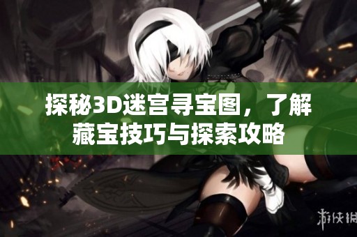 探秘3D迷宫寻宝图，了解藏宝技巧与探索攻略
