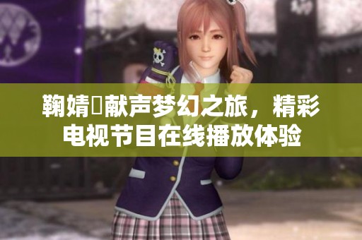 鞠婧祎献声梦幻之旅，精彩电视节目在线播放体验