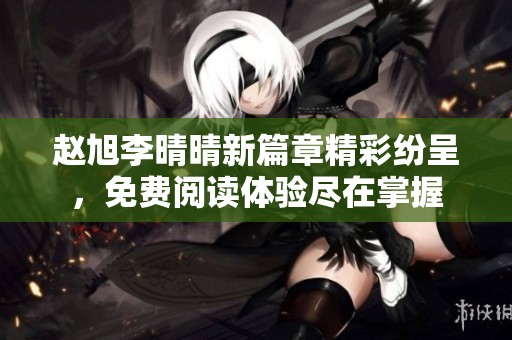 赵旭李晴晴新篇章精彩纷呈，免费阅读体验尽在掌握