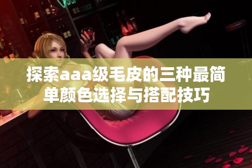 探索aaa级毛皮的三种最简单颜色选择与搭配技巧