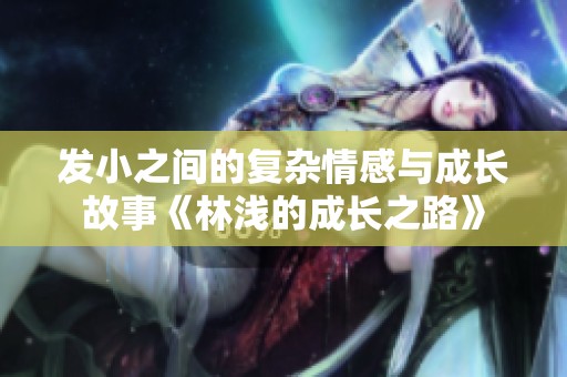 发小之间的复杂情感与成长故事《林浅的成长之路》