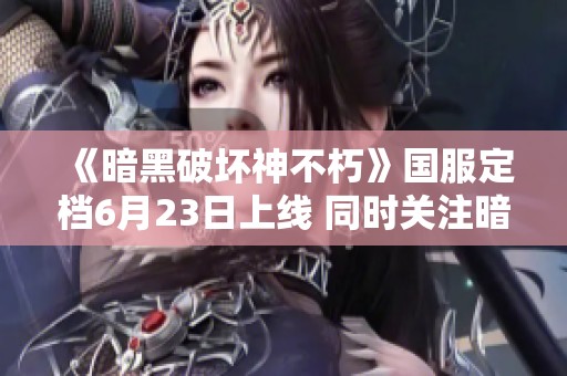《暗黑破坏神不朽》国服定档6月23日上线 同时关注暗黑4的国服动态情况