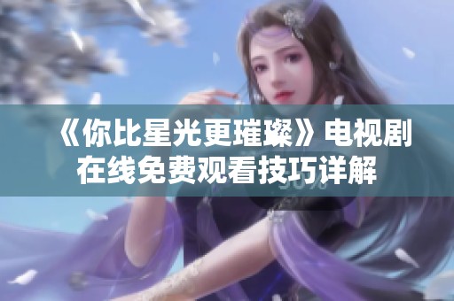《你比星光更璀璨》电视剧在线免费观看技巧详解