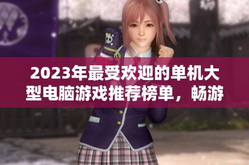 2023年最受欢迎的单机大型电脑游戏推荐榜单，畅游精彩游戏世界的最佳选择