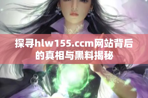 探寻hlw155.ccm网站背后的真相与黑料揭秘