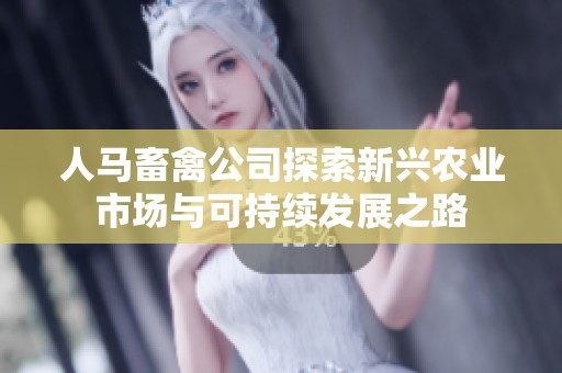 人马畜禽公司探索新兴农业市场与可持续发展之路