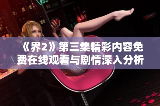 《界2》第三集精彩内容免费在线观看与剧情深入分析
