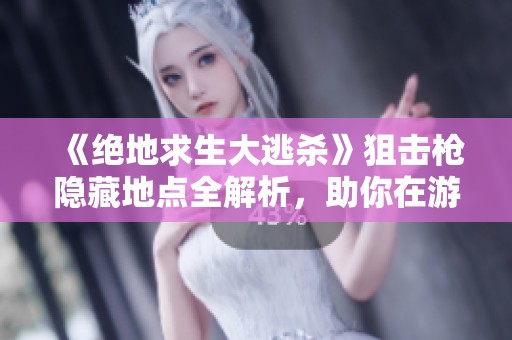《绝地求生大逃杀》狙击枪隐藏地点全解析，助你在游戏中轻松获取优势