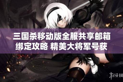 三国杀移动版全服共享邮箱绑定攻略 精美大将军号获取秘籍分享
