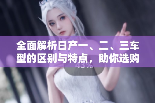 全面解析日产一、二、三车型的区别与特点，助你选购无忧