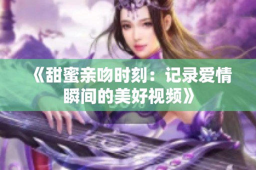 《甜蜜亲吻时刻：记录爱情瞬间的美好视频》