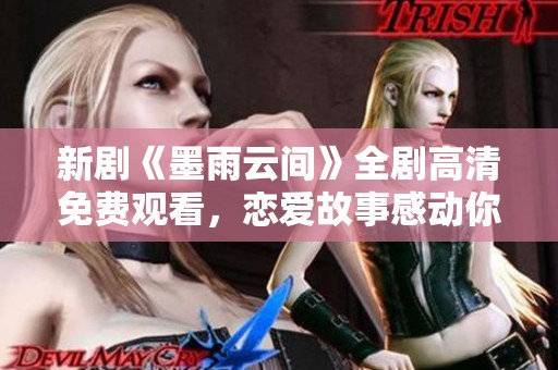 新剧《墨雨云间》全剧高清免费观看，恋爱故事感动你的心灵