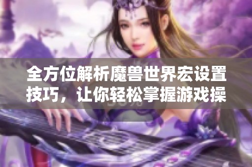 全方位解析魔兽世界宏设置技巧，让你轻松掌握游戏操作的秘诀与策略