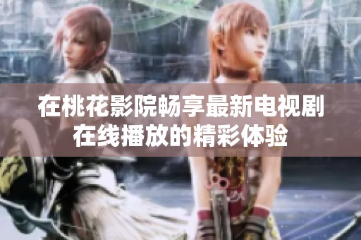 在桃花影院畅享最新电视剧在线播放的精彩体验
