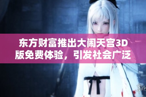 东方财富推出大闹天宫3D版免费体验，引发社会广泛关注和热议