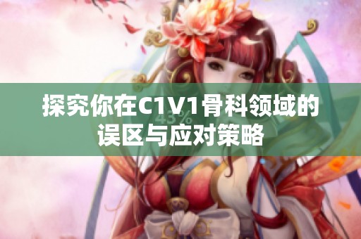 探究你在C1V1骨科领域的误区与应对策略