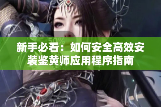 新手必看：如何安全高效安装鉴黄师应用程序指南