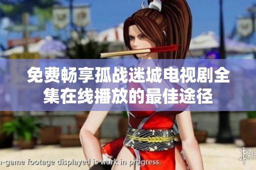 免费畅享孤战迷城电视剧全集在线播放的最佳途径