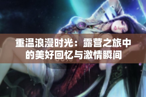 重温浪漫时光：露营之旅中的美好回忆与激情瞬间