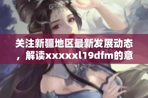 关注新疆地区最新发展动态，解读xxxxxl19dfm的意义与影响