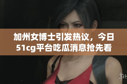 加州女博士引发热议，今日51cg平台吃瓜消息抢先看
