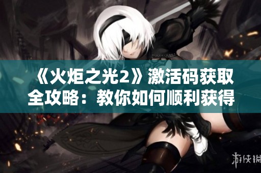 《火炬之光2》激活码获取全攻略：教你如何顺利获得游戏激活码的方法与技巧